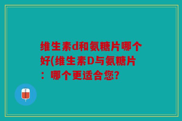 维生素d和氨糖片哪个好(维生素D与氨糖片：哪个更适合您？