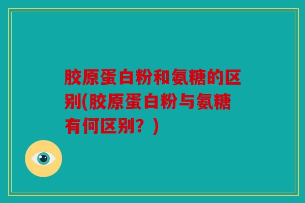 胶原蛋白粉和氨糖的区别(胶原蛋白粉与氨糖有何区别？)