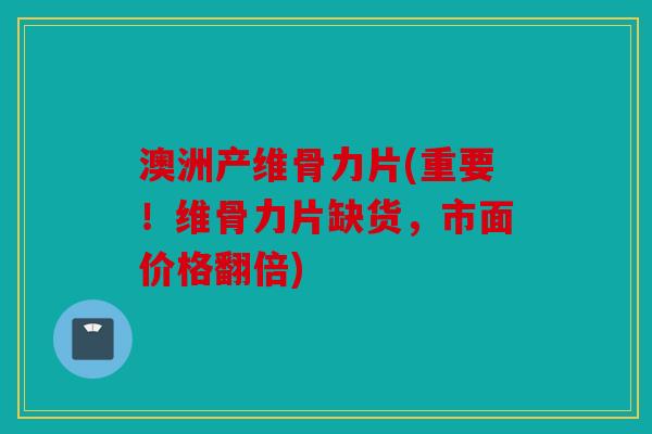 澳洲产维骨力片(重要！维骨力片缺货，市面价格翻倍)