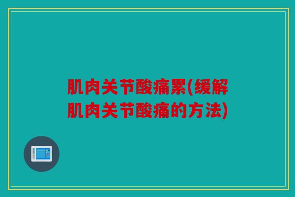 肌肉关节酸痛累(缓解肌肉关节酸痛的方法)
