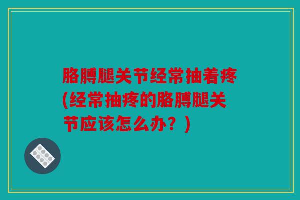 胳膊腿关节经常抽着疼(经常抽疼的胳膊腿关节应该怎么办？)