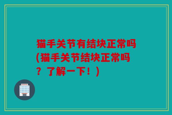 猫手关节有结块正常吗(猫手关节结块正常吗？了解一下！)