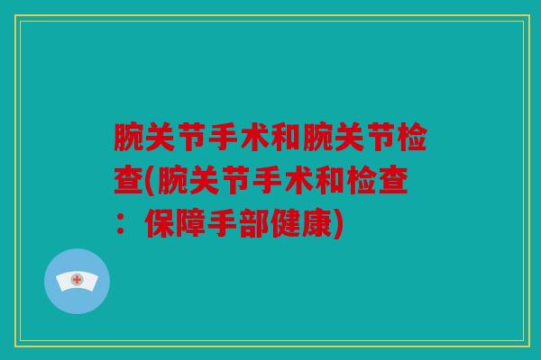 腕关节手术和腕关节检查(腕关节手术和检查：保障手部健康)