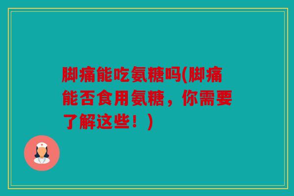 脚痛能吃氨糖吗(脚痛能否食用氨糖，你需要了解这些！)