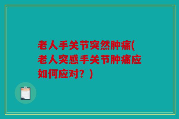 老人手关节突然肿痛(老人突感手关节肿痛应如何应对？)
