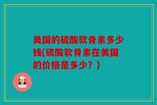 美国的硫酸软骨素多少钱(硫酸软骨素在美国的价格是多少？)