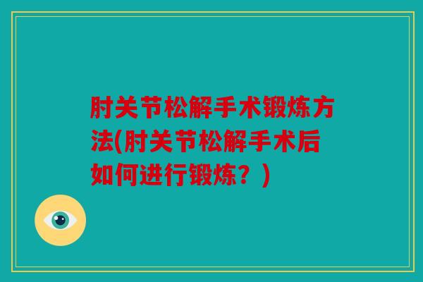 肘关节松解手术锻炼方法(肘关节松解手术后如何进行锻炼？)