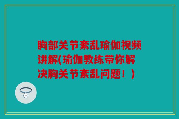 胸部关节紊乱瑜伽视频讲解(瑜伽教练带你解决胸关节紊乱问题！)