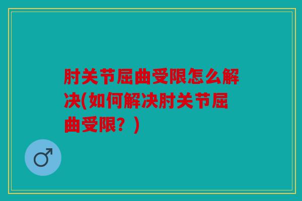 肘关节屈曲受限怎么解决(如何解决肘关节屈曲受限？)