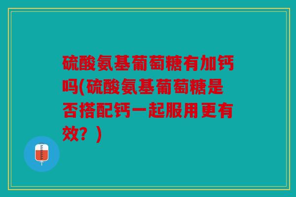 硫酸氨基葡萄糖有加钙吗(硫酸氨基葡萄糖是否搭配钙一起服用更有效？)