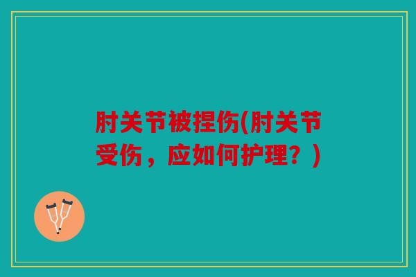 肘关节被捏伤(肘关节受伤，应如何护理？)