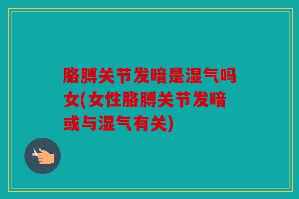 胳膊关节发暗是湿气吗女(女性胳膊关节发暗或与湿气有关)