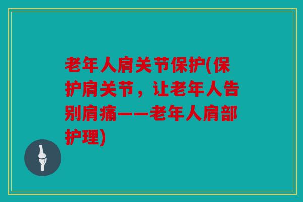 老年人肩关节保护(保护肩关节，让老年人告别肩痛——老年人肩部护理)