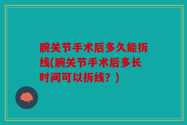 腕关节手术后多久能拆线(腕关节手术后多长时间可以拆线？)