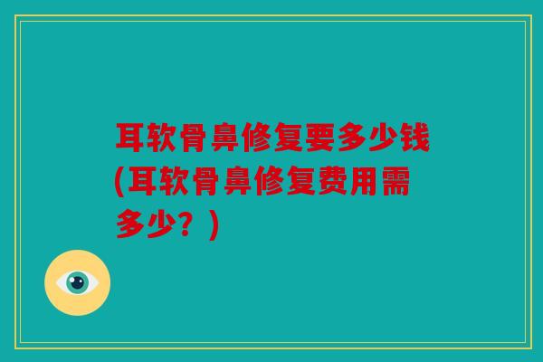 耳软骨鼻修复要多少钱(耳软骨鼻修复费用需多少？)