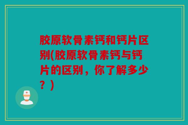 胶原软骨素钙和钙片区别(胶原软骨素钙与钙片的区别，你了解多少？)