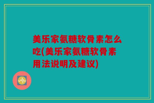 美乐家氨糖软骨素怎么吃(美乐家氨糖软骨素用法说明及建议)