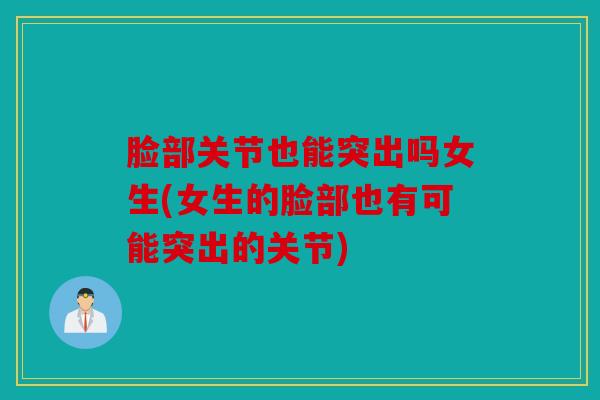 脸部关节也能突出吗女生(女生的脸部也有可能突出的关节)