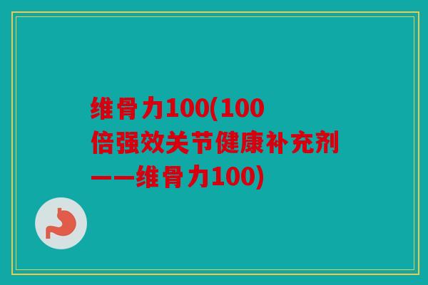 维骨力100(100倍强效关节健康补充剂——维骨力100)