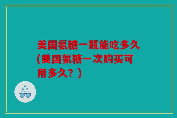 美国氨糖一瓶能吃多久(美国氨糖一次购买可用多久？)