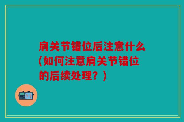 肩关节错位后注意什么(如何注意肩关节错位的后续处理？)