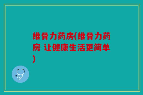 维骨力药房(维骨力药房 让健康生活更简单)