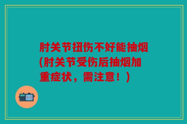 肘关节扭伤不好能抽烟(肘关节受伤后抽烟加重症状，需注意！)