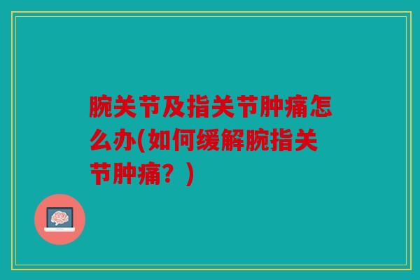 腕关节及指关节肿痛怎么办(如何缓解腕指关节肿痛？)