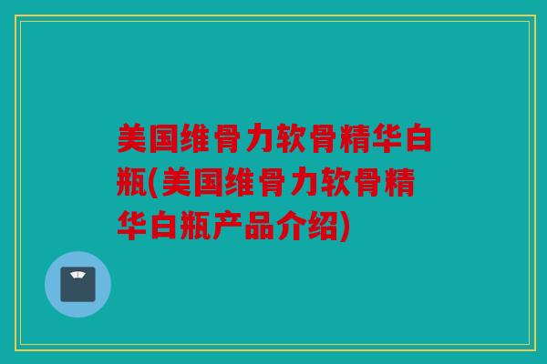 美国维骨力软骨精华白瓶(美国维骨力软骨精华白瓶产品介绍)