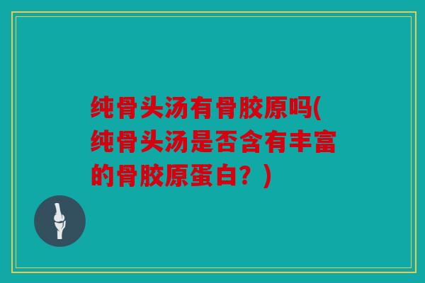 纯骨头汤有骨胶原吗(纯骨头汤是否含有丰富的骨胶原蛋白？)