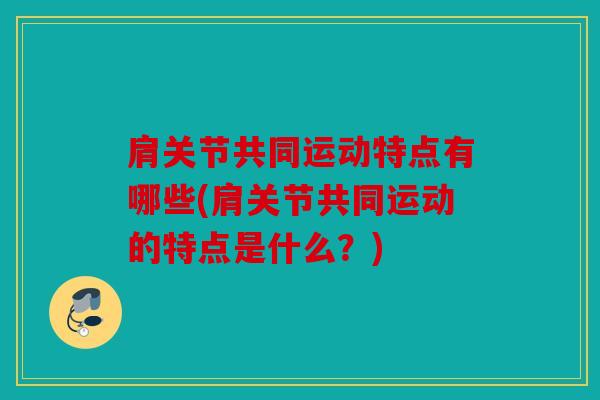 肩关节共同运动特点有哪些(肩关节共同运动的特点是什么？)