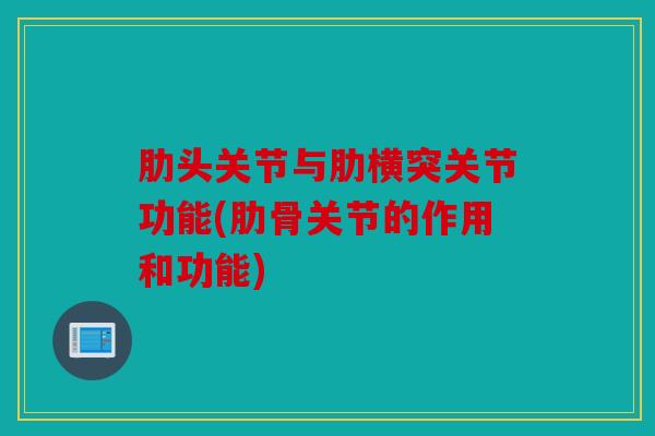 肋头关节与肋横突关节功能(肋骨关节的作用和功能)