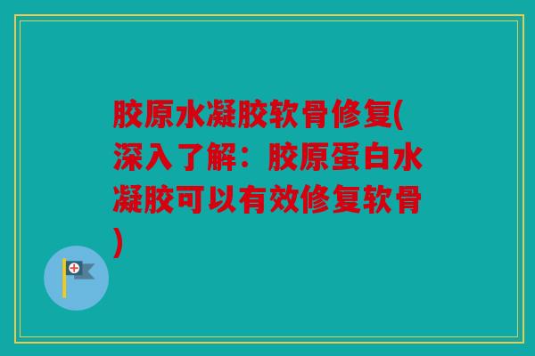 胶原水凝胶软骨修复(深入了解：胶原蛋白水凝胶可以有效修复软骨)