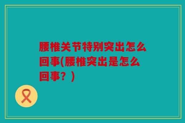 腰椎关节特别突出怎么回事(腰椎突出是怎么回事？)