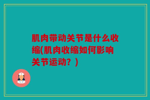 肌肉带动关节是什么收缩(肌肉收缩如何影响关节运动？)