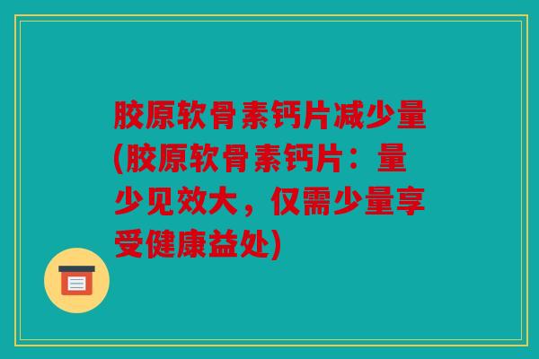 胶原软骨素钙片减少量(胶原软骨素钙片：量少见效大，仅需少量享受健康益处)