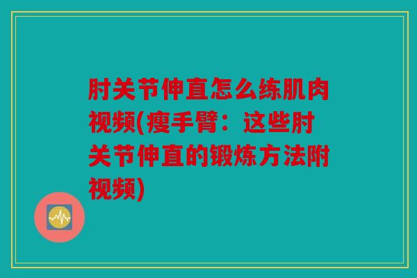 肘关节伸直怎么练肌肉视频(瘦手臂：这些肘关节伸直的锻炼方法附视频)