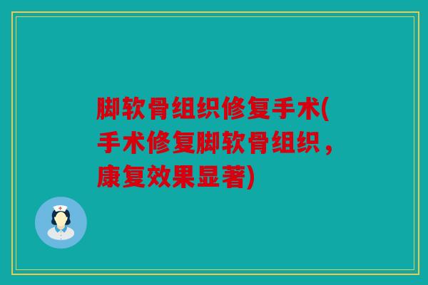 脚软骨组织修复手术(手术修复脚软骨组织，康复效果显著)