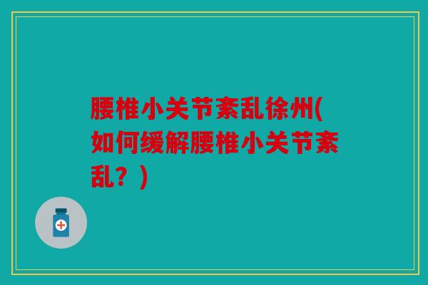 腰椎小关节紊乱徐州(如何缓解腰椎小关节紊乱？)