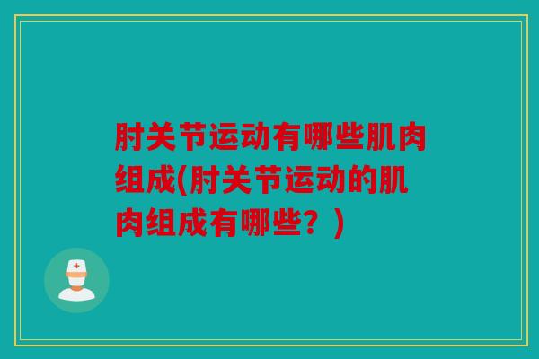 肘关节运动有哪些肌肉组成(肘关节运动的肌肉组成有哪些？)