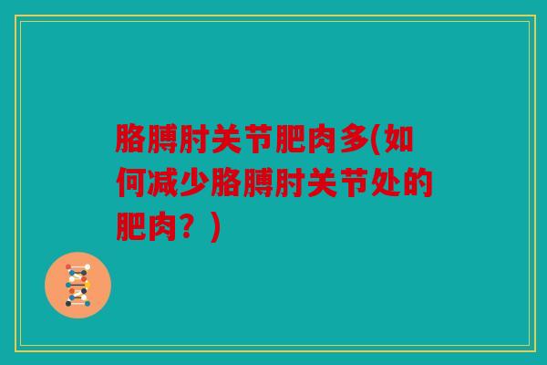 胳膊肘关节肥肉多(如何减少胳膊肘关节处的肥肉？)