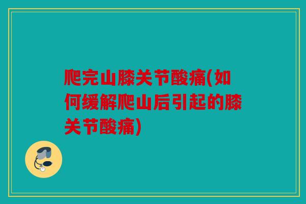 爬完山膝关节酸痛(如何缓解爬山后引起的膝关节酸痛)