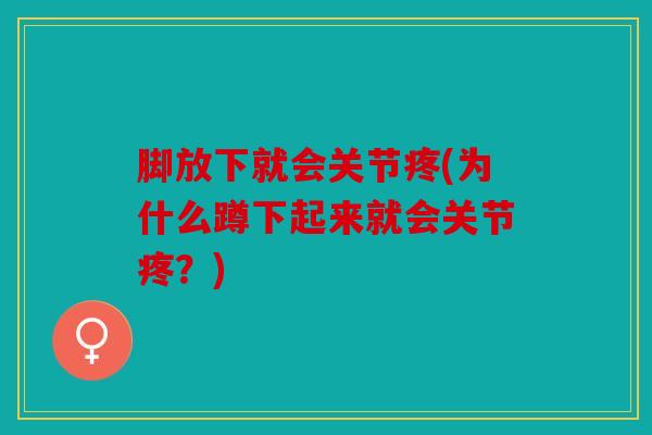 脚放下就会关节疼(为什么蹲下起来就会关节疼？)