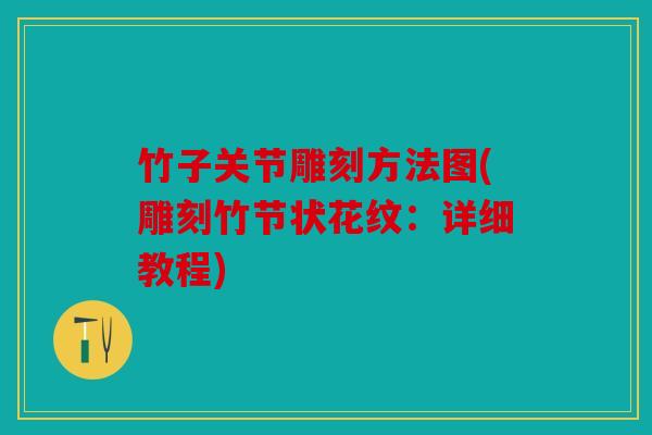 竹子关节雕刻方法图(雕刻竹节状花纹：详细教程)