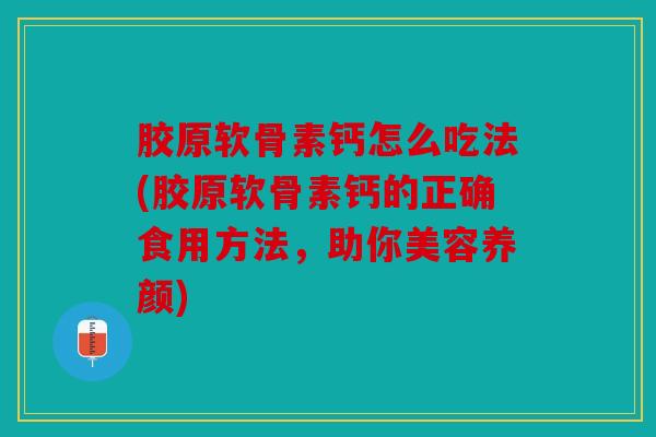 胶原软骨素钙怎么吃法(胶原软骨素钙的正确食用方法，助你美容养颜)