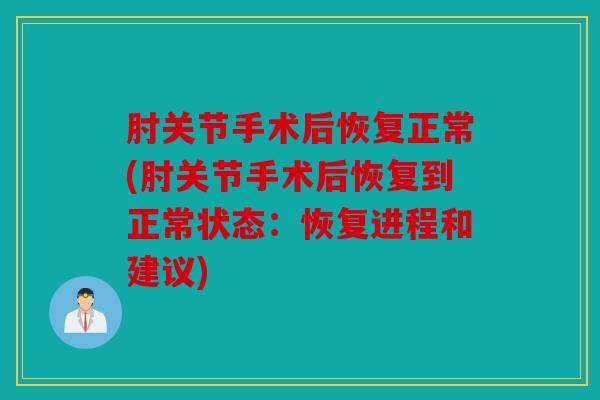 肘关节手术后恢复正常(肘关节手术后恢复到正常状态：恢复进程和建议)