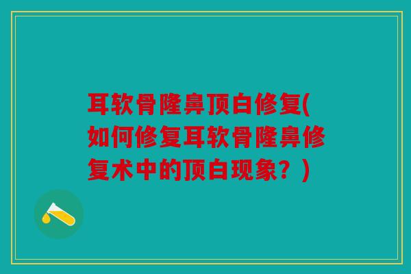 耳软骨隆鼻顶白修复(如何修复耳软骨隆鼻修复术中的顶白现象？)