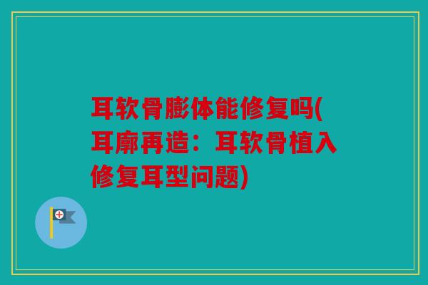 耳软骨膨体能修复吗(耳廓再造：耳软骨植入修复耳型问题)