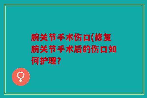 腕关节手术伤口(修复腕关节手术后的伤口如何护理？