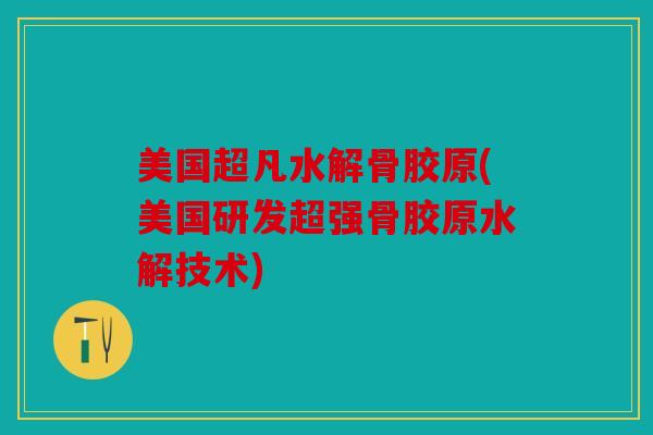 美国超凡水解骨胶原(美国研发超强骨胶原水解技术)